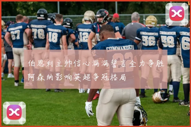 伯恩利主帅信心满满誓言全力争胜阿森纳影响英超争冠格局
