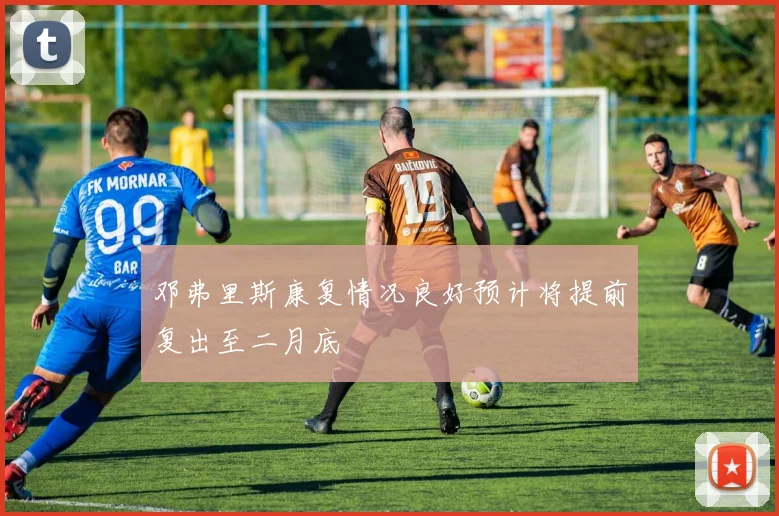 邓弗里斯康复情况良好预计将提前复出至二月底