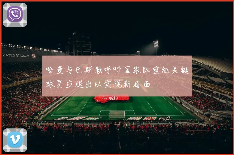 哈曼与巴斯勒呼吁国家队重组关键球员应退出以实现新局面