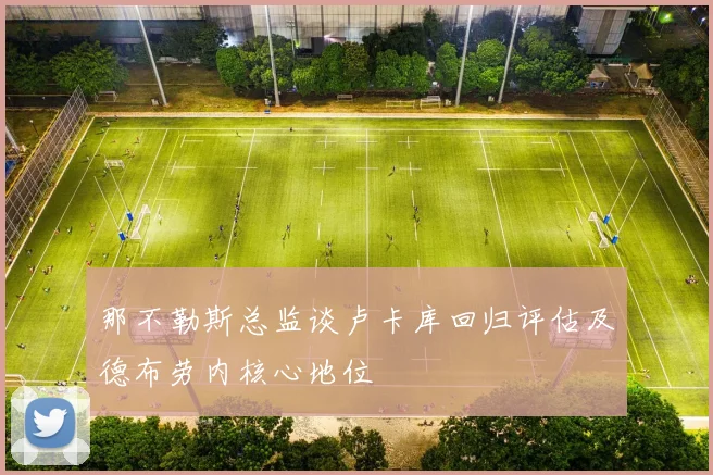 那不勒斯总监谈卢卡库回归评估及德布劳内核心地位