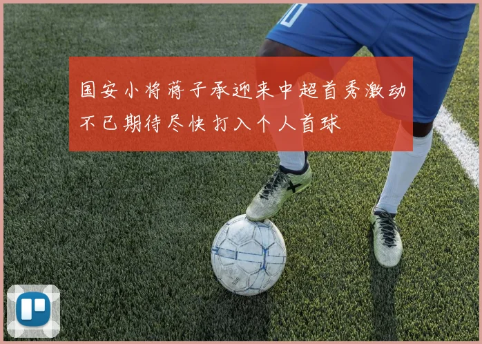 国安小将蒋子承迎来中超首秀激动不已期待尽快打入个人首球