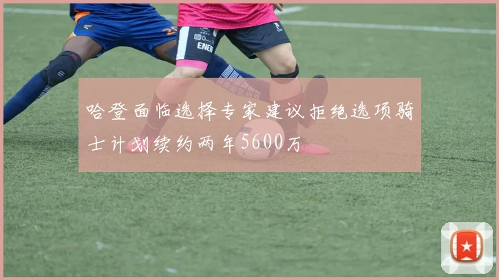 哈登面临选择专家建议拒绝选项骑士计划续约两年5600万