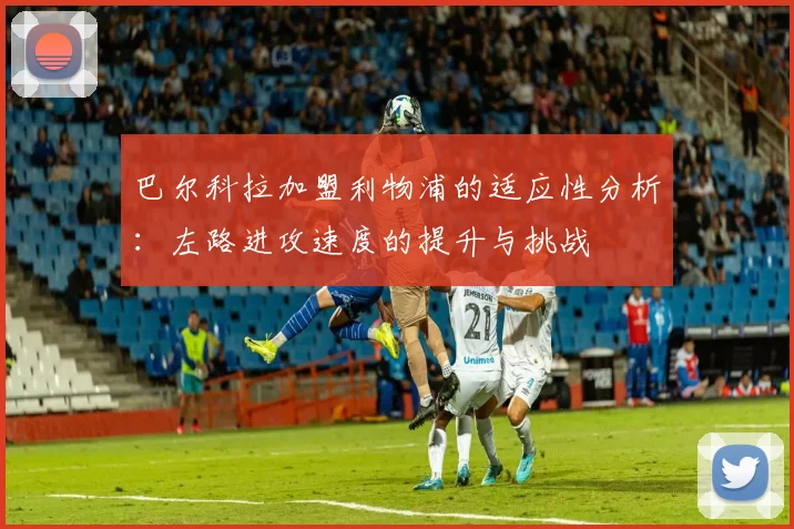 巴尔科拉加盟利物浦的适应性分析：左路进攻速度的提升与挑战