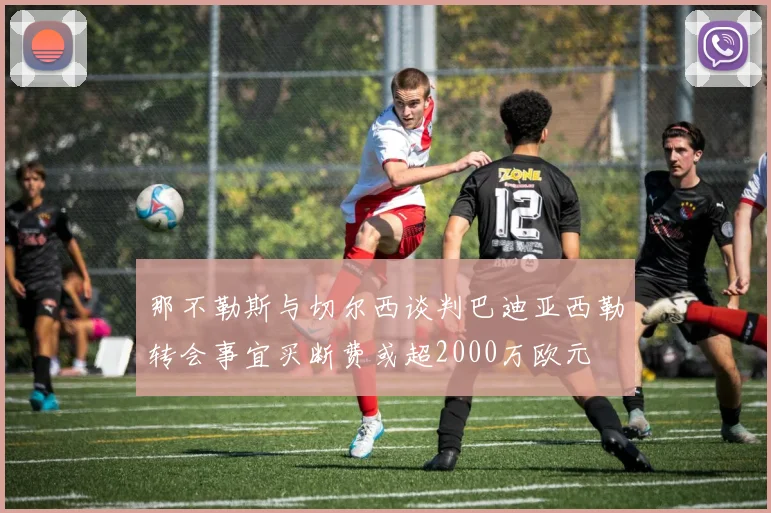 那不勒斯与切尔西谈判巴迪亚西勒转会事宜买断费或超2000万欧元