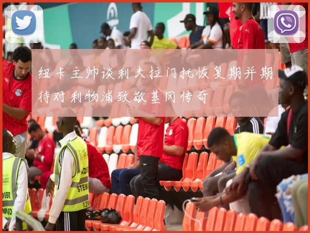 纽卡主帅谈利夫拉门托恢复期并期待对利物浦致敬基冈传奇