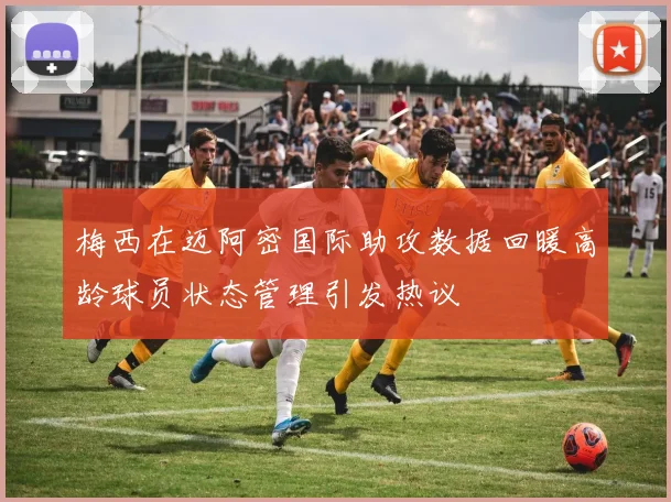 梅西在迈阿密国际助攻数据回暖高龄球员状态管理引发热议