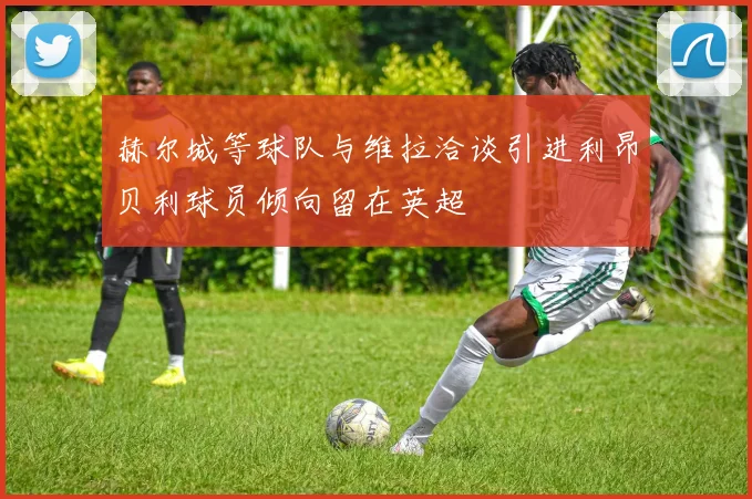 赫尔城等球队与维拉洽谈引进利昂贝利球员倾向留在英超