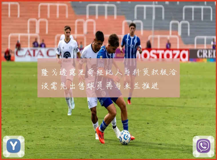隆戈透露里奇经纪人与科莫积极洽谈需先出售球员再与米兰推进