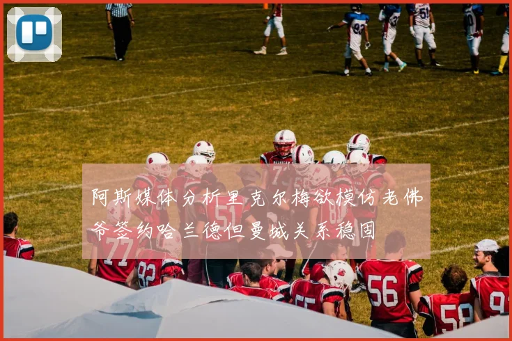 阿斯媒体分析里克尔梅欲模仿老佛爷签约哈兰德但曼城关系稳固