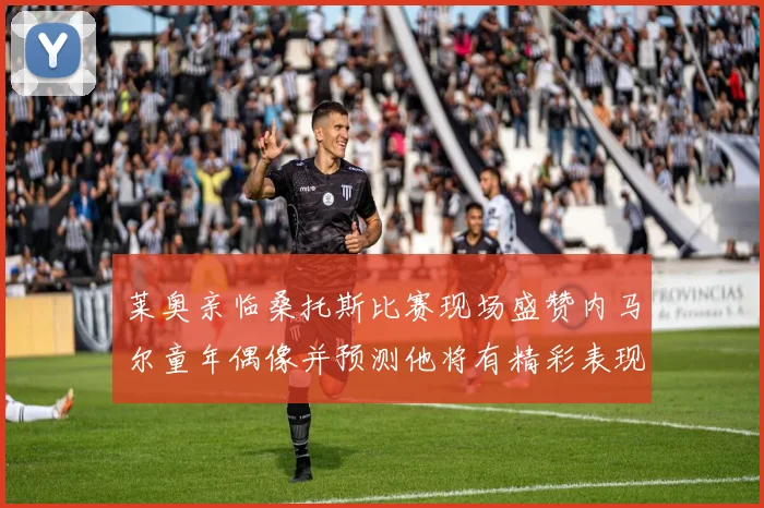 莱奥亲临桑托斯比赛现场盛赞内马尔童年偶像并预测他将有精彩表现