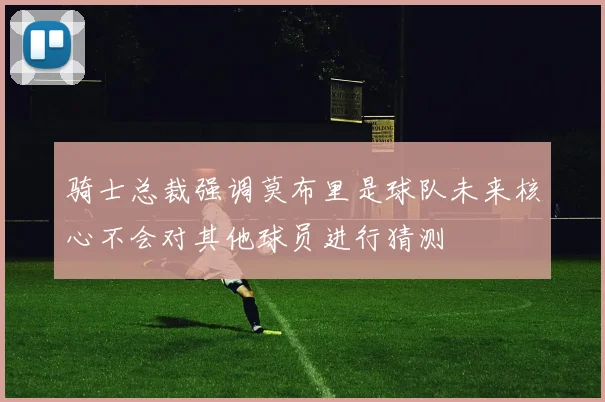 骑士总裁强调莫布里是球队未来核心不会对其他球员进行猜测